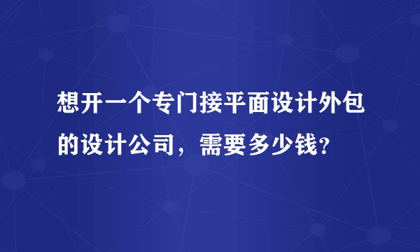 想开一个专门接平面设计外包的设计公司，需要多少钱？