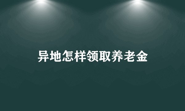 异地怎样领取养老金