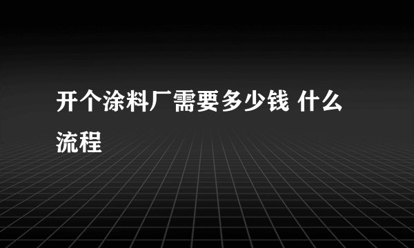 开个涂料厂需要多少钱 什么流程