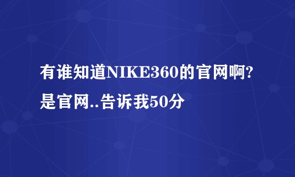 有谁知道NIKE360的官网啊?是官网..告诉我50分