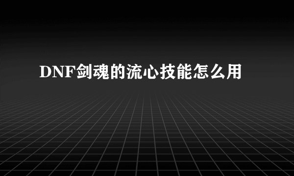 DNF剑魂的流心技能怎么用