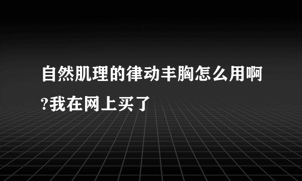 自然肌理的律动丰胸怎么用啊?我在网上买了