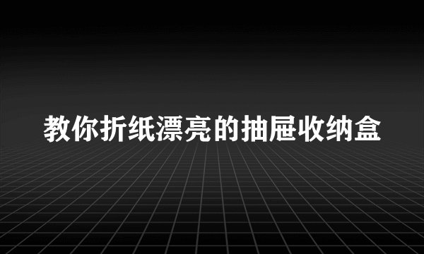 教你折纸漂亮的抽屉收纳盒