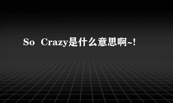 So  Crazy是什么意思啊~!