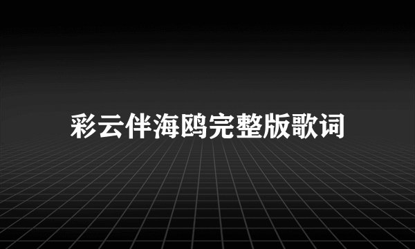 彩云伴海鸥完整版歌词