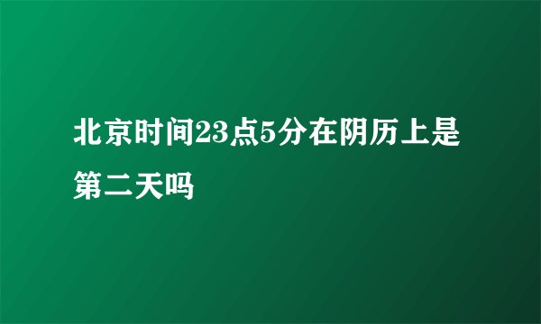 北京时间23点5分在阴历上是第二天吗