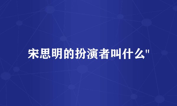 宋思明的扮演者叫什么