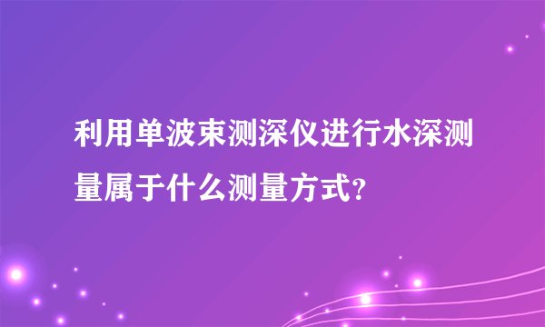 利用单波束测深仪进行水深测量属于什么测量方式？