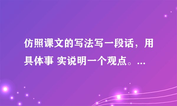 仿照课文的写法写一段话，用具体事 实说明一个观点。比如“功夫不负有 心人”“虚心使人进步，骄傲使人