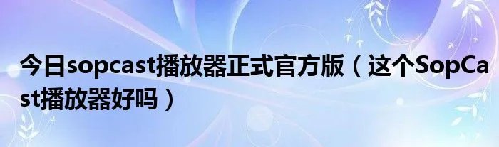 今日sopcast播放器正式官方版（这个SopCast播放器好吗）