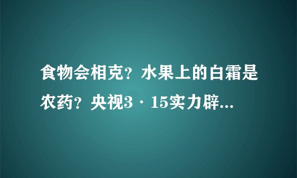食物会相克？水果上的白霜是农药？央视3·15实力辟谣，别再被坑！