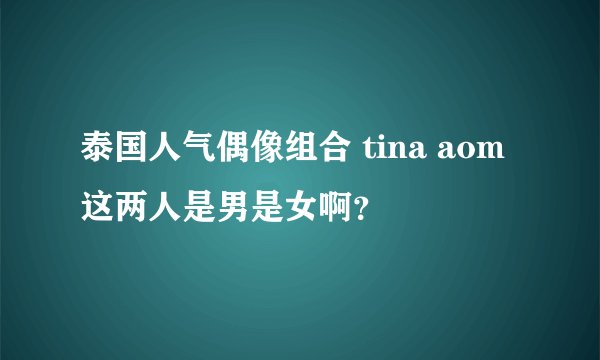 泰国人气偶像组合 tina aom 这两人是男是女啊？