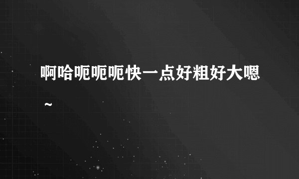啊哈呃呃呃快一点好粗好大嗯～
