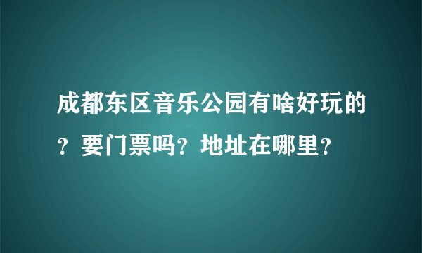 成都东区音乐公园有啥好玩的？要门票吗？地址在哪里？