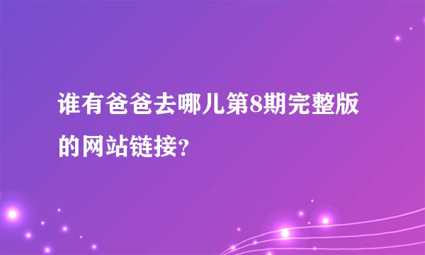 谁有爸爸去哪儿第8期完整版的网站链接？