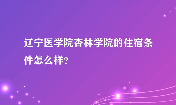 辽宁医学院杏林学院的住宿条件怎么样？