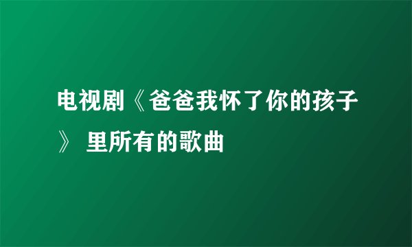 电视剧《爸爸我怀了你的孩子》 里所有的歌曲