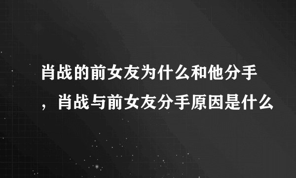 肖战的前女友为什么和他分手，肖战与前女友分手原因是什么