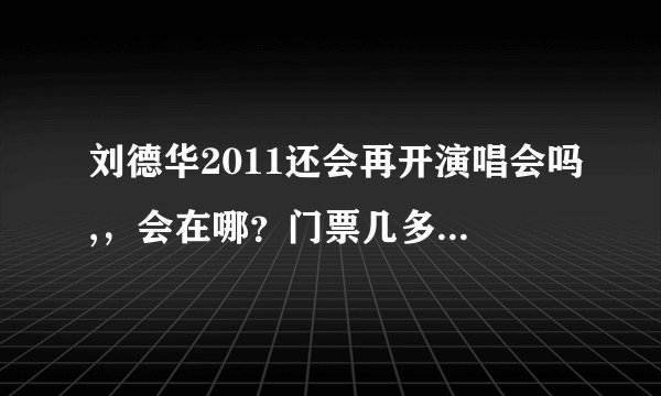 刘德华2011还会再开演唱会吗,，会在哪？门票几多啊？谢了！！