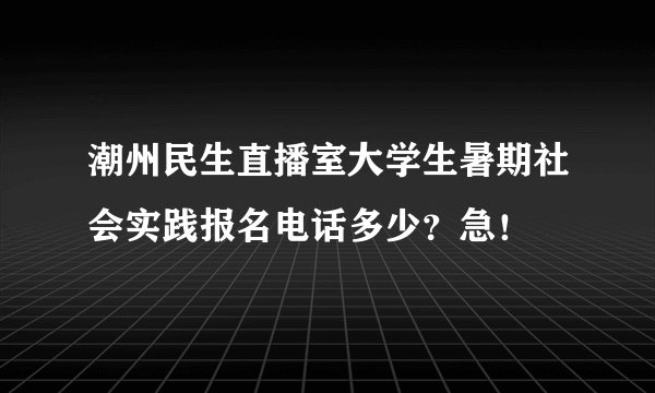 潮州民生直播室大学生暑期社会实践报名电话多少？急！