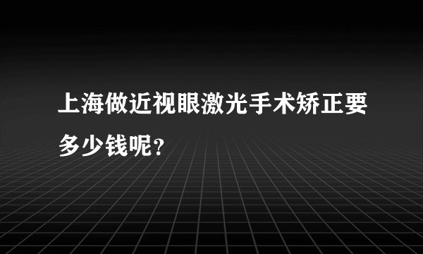 上海做近视眼激光手术矫正要多少钱呢？