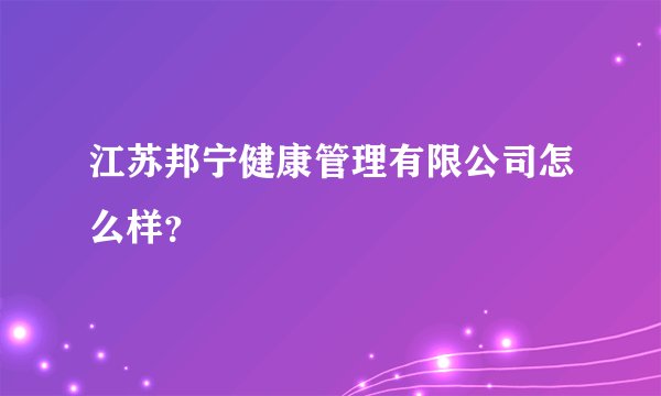 江苏邦宁健康管理有限公司怎么样？