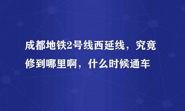 成都地铁2号线西延线，究竟修到哪里啊，什么时候通车