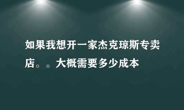 如果我想开一家杰克琼斯专卖店。。大概需要多少成本