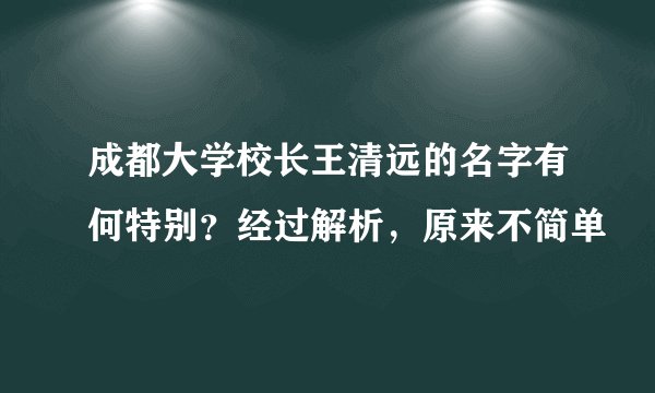 成都大学校长王清远的名字有何特别？经过解析，原来不简单