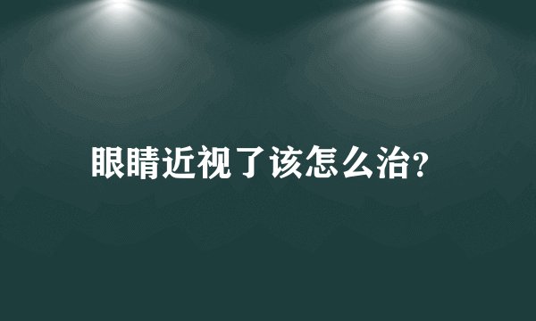眼睛近视了该怎么治？