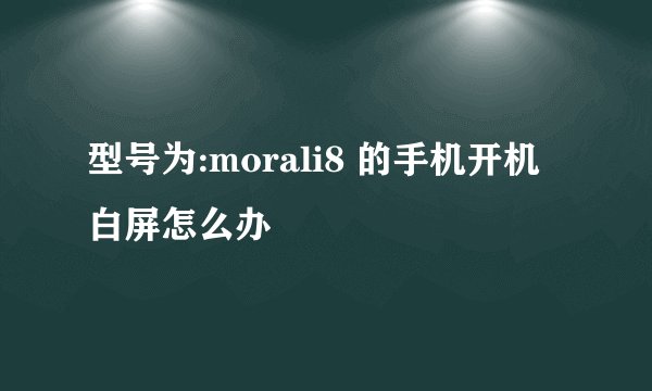 型号为:morali8 的手机开机白屏怎么办