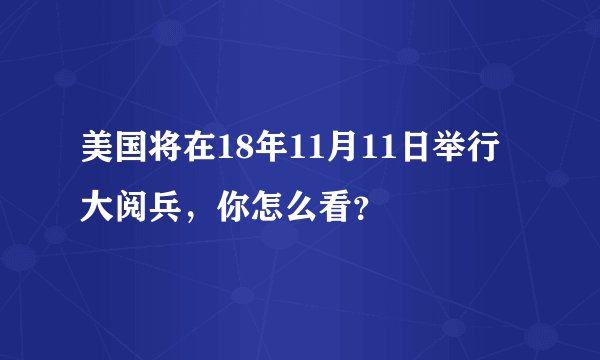 美国将在18年11月11日举行大阅兵，你怎么看？