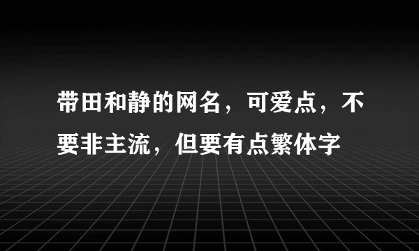带田和静的网名，可爱点，不要非主流，但要有点繁体字