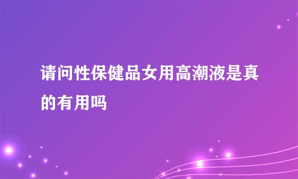 请问性保健品女用高潮液是真的有用吗