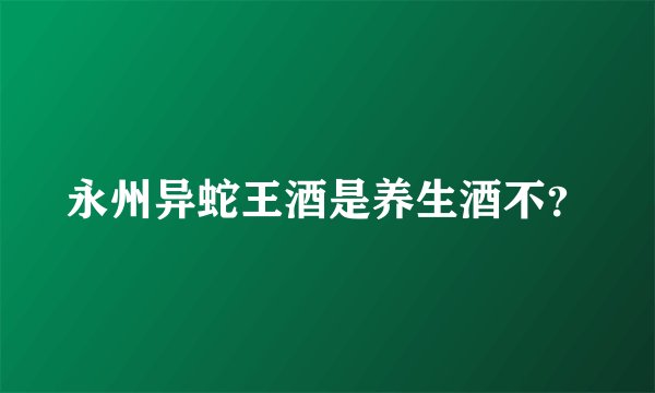 永州异蛇王酒是养生酒不？
