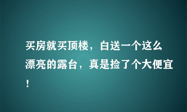 买房就买顶楼，白送一个这么漂亮的露台，真是捡了个大便宜！