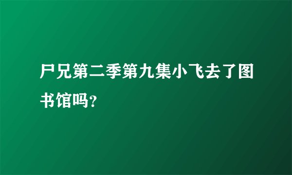 尸兄第二季第九集小飞去了图书馆吗？