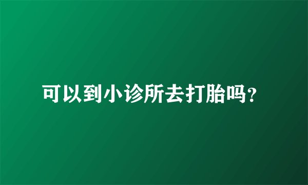 可以到小诊所去打胎吗？