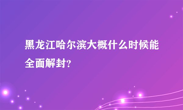 黑龙江哈尔滨大概什么时候能全面解封？