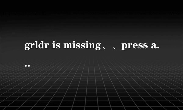 grldr is missing、、press any key to restart （高分！）