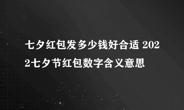 七夕红包发多少钱好合适 2022七夕节红包数字含义意思