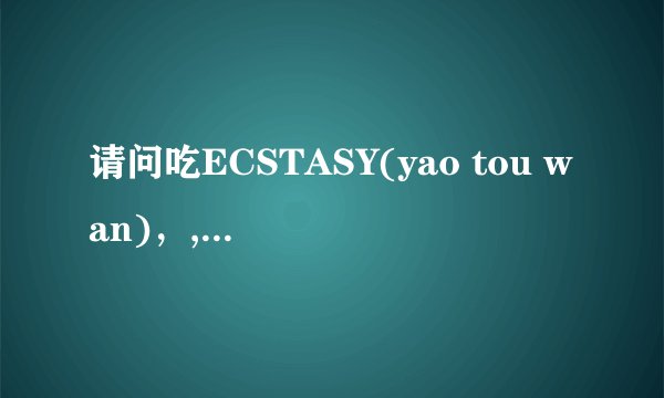 请问吃ECSTASY(yao tou wan)，,会不会对怀孕产生影响？影响有多大？怎么办