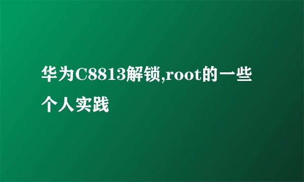 华为C8813解锁,root的一些个人实践
