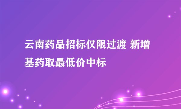 云南药品招标仅限过渡 新增基药取最低价中标
