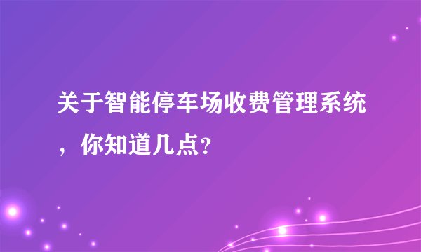 关于智能停车场收费管理系统，你知道几点？