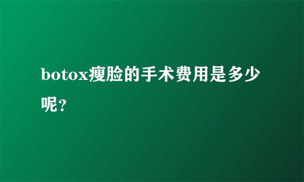 botox瘦脸的手术费用是多少呢？