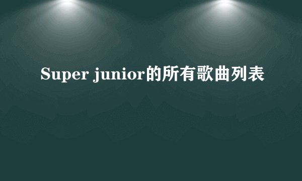 Super junior的所有歌曲列表