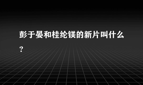 彭于晏和桂纶镁的新片叫什么？