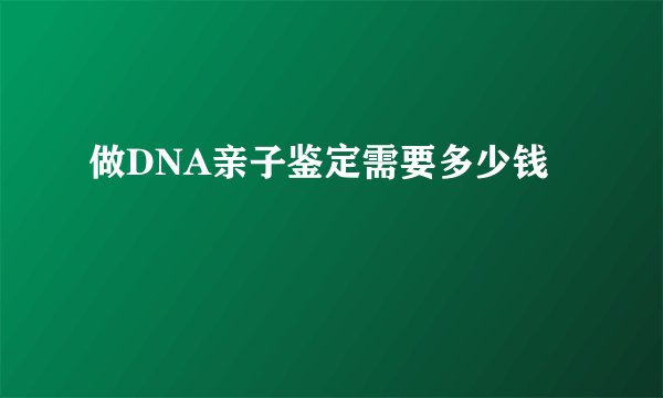 做DNA亲子鉴定需要多少钱