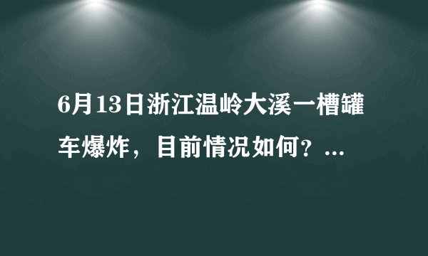 6月13日浙江温岭大溪一槽罐车爆炸，目前情况如何？事故原因可能是什么？
